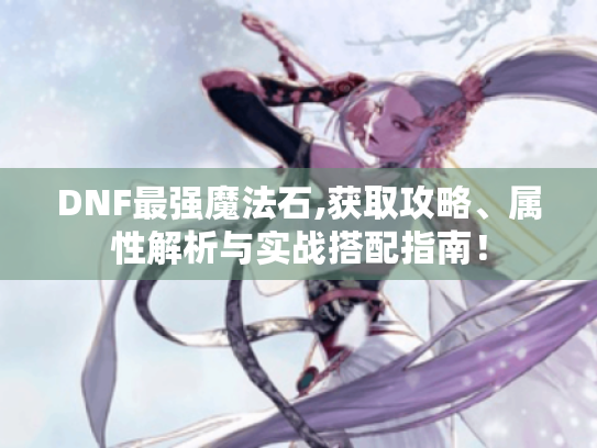 DNF最强魔法石,获取攻略、属性解析与实战搭配指南! DNF最强魔法石,获取攻略、属性解析与实战搭配指南!
