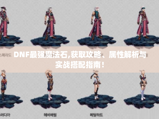 DNF最强魔法石,获取攻略、属性解析与实战搭配指南! DNF最强魔法石,获取攻略、属性解析与实战搭配指南!