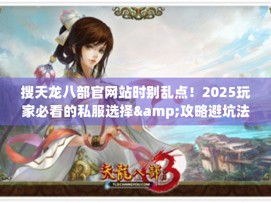 搜天龙八部官网站时别乱点!2025玩家必看的私服选择&攻略避坑法 搜天龙八部官网站时别乱点!2025玩家必看的私服选择&攻略避坑法