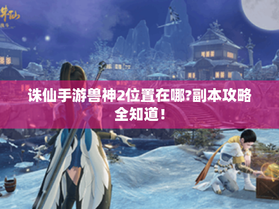 诛仙手游兽神2位置在哪?副本攻略全知道! 诛仙手游兽神2位置在哪?副本攻略全知道!