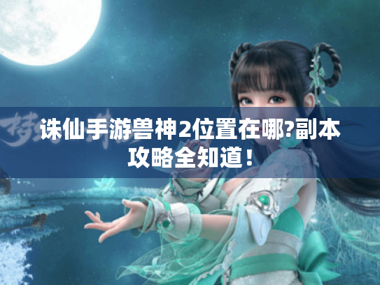 诛仙手游兽神2位置在哪?副本攻略全知道! 诛仙手游兽神2位置在哪?副本攻略全知道!