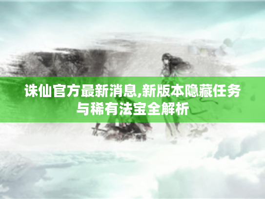 诛仙官方最新消息,新版本隐藏任务与稀有法宝全解析 诛仙官方最新消息,新版本隐藏任务与稀有法宝全解析