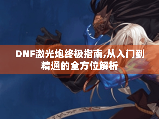 DNF激光炮终极指南,从入门到精通的全方位解析 DNF激光炮终极指南,从入门到精通的全方位解析