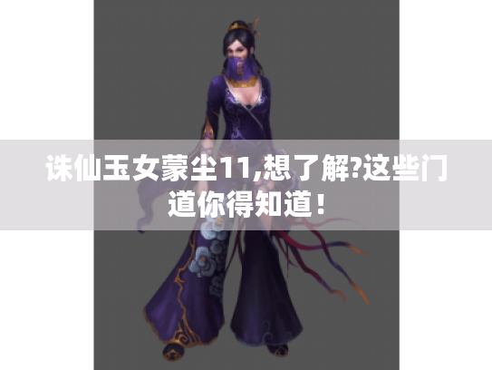 诛仙玉女蒙尘11,想了解?这些门道你得知道! 诛仙玉女蒙尘11,想了解?这些门道你得知道!