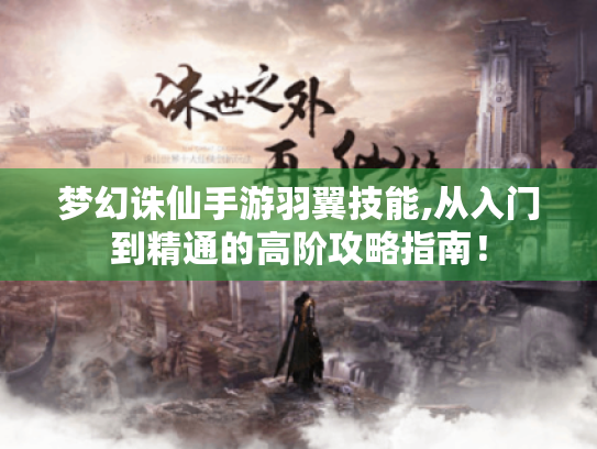 梦幻诛仙手游羽翼技能,从入门到精通的高阶攻略指南! 梦幻诛仙手游羽翼技能,从入门到精通的高阶攻略指南!