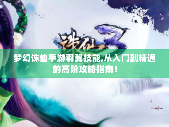 梦幻诛仙手游羽翼技能,从入门到精通的高阶攻略指南! 梦幻诛仙手游羽翼技能,从入门到精通的高阶攻略指南!