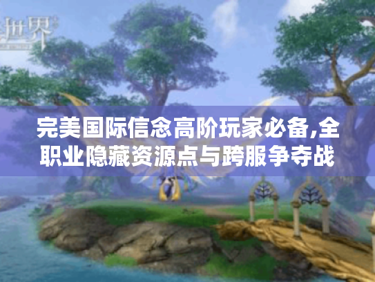 完美国际信念高阶玩家必备,全职业隐藏资源点与跨服争夺战攻略 完美国际信念高阶玩家必备,全职业隐藏资源点与跨服争夺战攻略