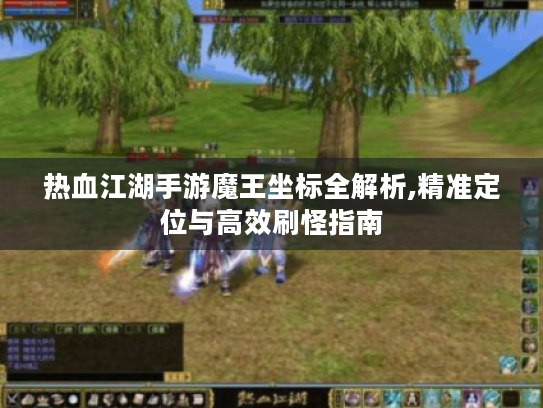 热血江湖手游魔王坐标全解析,精准定位与高效刷怪指南 热血江湖手游魔王坐标全解析,精准定位与高效刷怪指南