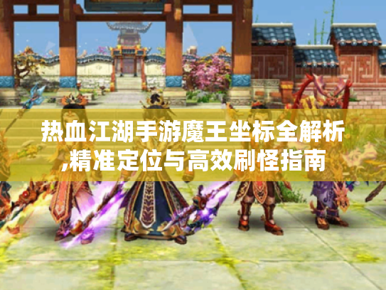 热血江湖手游魔王坐标全解析,精准定位与高效刷怪指南 热血江湖手游魔王坐标全解析,精准定位与高效刷怪指南