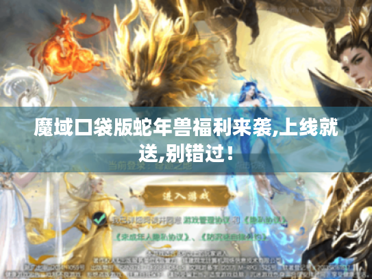 魔域口袋版蛇年兽福利来袭,上线就送,别错过! 魔域口袋版蛇年兽福利来袭,上线就送,别错过!