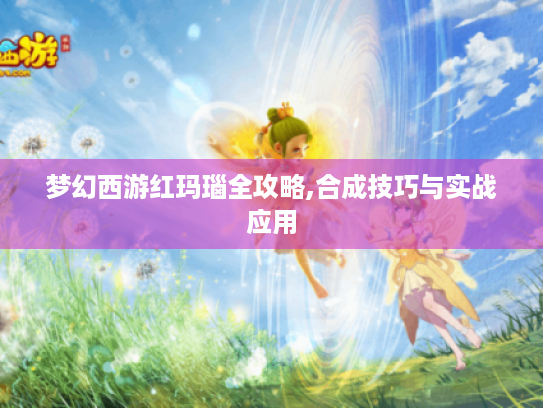 梦幻西游红玛瑙全攻略,合成技巧与实战应用 梦幻西游红玛瑙全攻略,合成技巧与实战应用