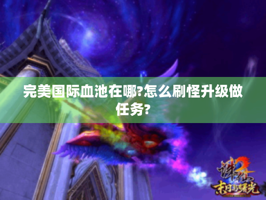 完美国际血池在哪?怎么刷怪升级做任务? 完美国际血池在哪?怎么刷怪升级做任务?