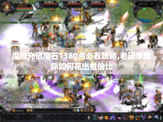 魔域充值魔石1380点必看攻略,老玩家教你如何花出性价比