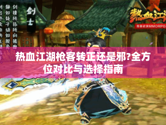 热血江湖枪客转正还是邪?全方位对比与选择指南