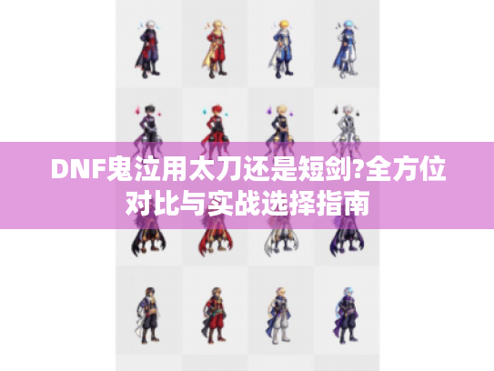DNF鬼泣用太刀还是短剑?全方位对比与实战选择指南 DNF鬼泣用太刀还是短剑?全方位对比与实战选择指南