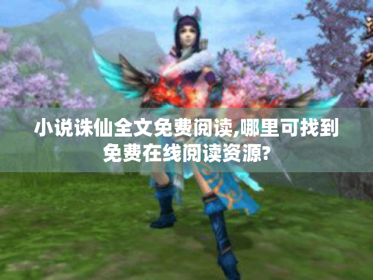 小说诛仙全文免费阅读,哪里可找到免费在线阅读资源? 小说诛仙全文免费阅读,哪里可找到免费在线阅读资源?