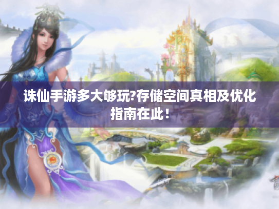 诛仙手游多大够玩?存储空间真相及优化指南在此! 诛仙手游多大够玩?存储空间真相及优化指南在此!