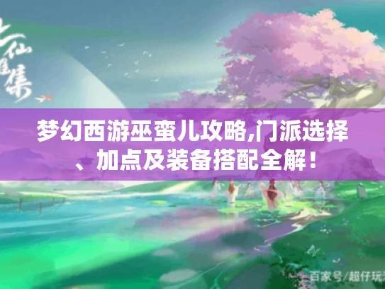 梦幻西游巫蛮儿攻略,门派选择、加点及装备搭配全解! 梦幻西游巫蛮儿攻略,门派选择、加点及装备搭配全解!
