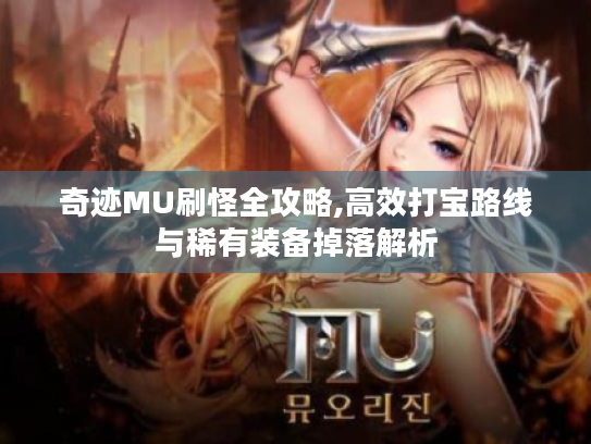 奇迹MU刷怪全攻略,高效打宝路线与稀有装备掉落解析 奇迹MU刷怪全攻略,高效打宝路线与稀有装备掉落解析