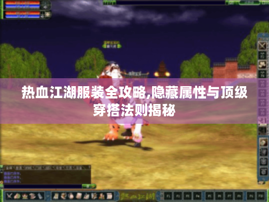 热血江湖服装全攻略,隐藏属性与顶级穿搭法则揭秘 热血江湖服装全攻略,隐藏属性与顶级穿搭法则揭秘