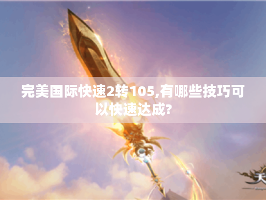 完美国际快速2转105,有哪些技巧可以快速达成? 完美国际快速2转105,有哪些技巧可以快速达成?