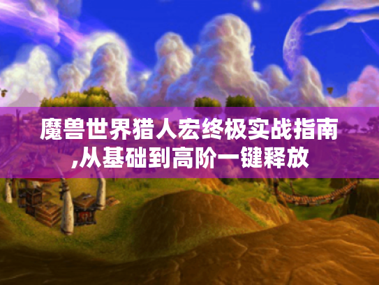 魔兽世界猎人宏终极实战指南,从基础到高阶一键释放