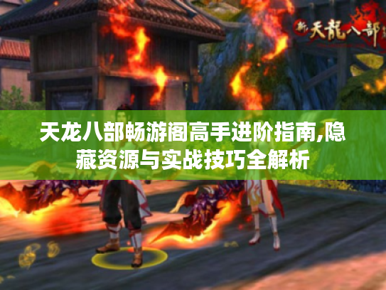 天龙八部畅游阁高手进阶指南,隐藏资源与实战技巧全解析 天龙八部畅游阁高手进阶指南,隐藏资源与实战技巧全解析