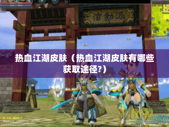 热血江湖皮肤(热血江湖皮肤有哪些获取途径?) 热血江湖皮肤(热血江湖皮肤有哪些获取途径?)