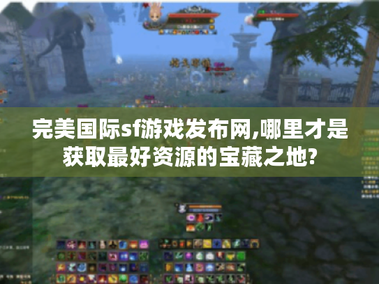 完美国际sf游戏发布网,哪里才是获取最好资源的宝藏之地? 完美国际sf游戏发布网,哪里才是获取最好资源的宝藏之地?