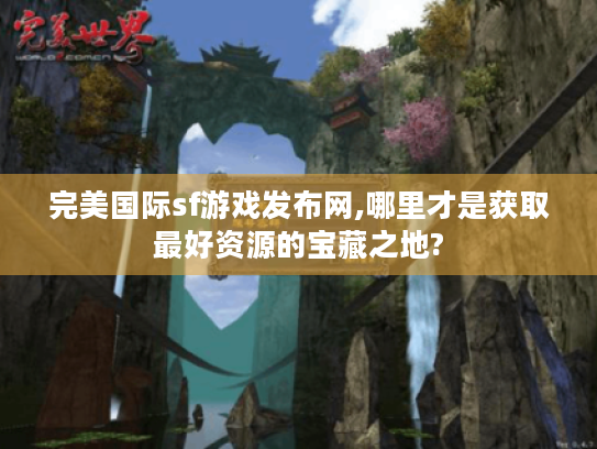 完美国际sf游戏发布网,哪里才是获取最好资源的宝藏之地? 完美国际sf游戏发布网,哪里才是获取最好资源的宝藏之地?