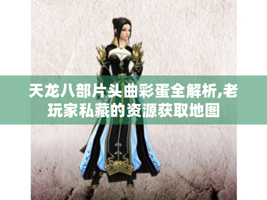 天龙八部片头曲彩蛋全解析,老玩家私藏的资源获取地图 天龙八部片头曲彩蛋全解析,老玩家私藏的资源获取地图