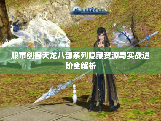 股市剑客天龙八部系列隐藏资源与实战进阶全解析