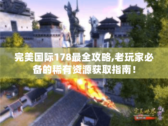 完美国际178最全攻略,老玩家必备的稀有资源获取指南! 完美国际178最全攻略,老玩家必备的稀有资源获取指南!