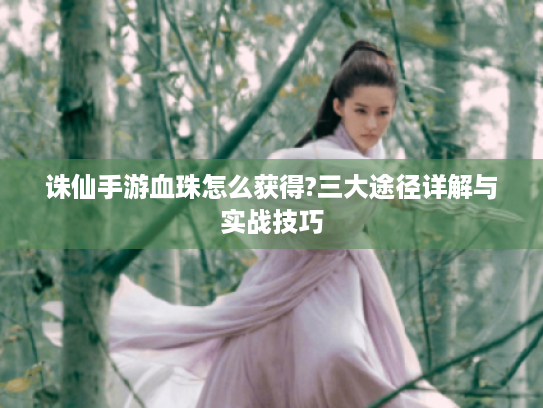 诛仙手游血珠怎么获得?三大途径详解与实战技巧 诛仙手游血珠怎么获得?三大途径详解与实战技巧