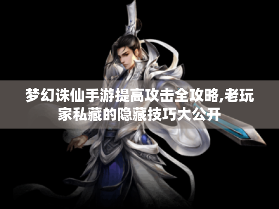 梦幻诛仙手游提高攻击全攻略,老玩家私藏的隐藏技巧大公开