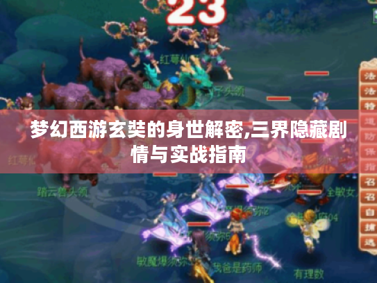梦幻西游玄奘的身世解密,三界隐藏剧情与实战指南 梦幻西游玄奘的身世解密,三界隐藏剧情与实战指南