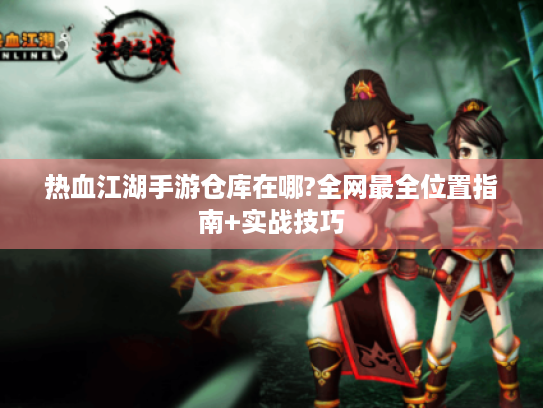 热血江湖手游仓库在哪?全网最全位置指南+实战技巧 热血江湖手游仓库在哪?全网最全位置指南+实战技巧