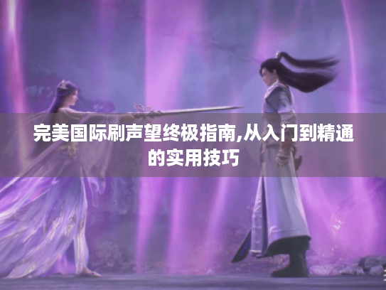 完美国际刷声望终极指南,从入门到精通的实用技巧 完美国际刷声望终极指南,从入门到精通的实用技巧