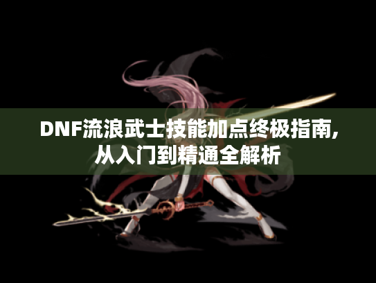 DNF流浪武士技能加点终极指南,从入门到精通全解析 DNF流浪武士技能加点终极指南,从入门到精通全解析