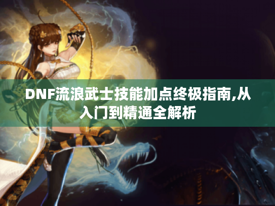 DNF流浪武士技能加点终极指南,从入门到精通全解析 DNF流浪武士技能加点终极指南,从入门到精通全解析