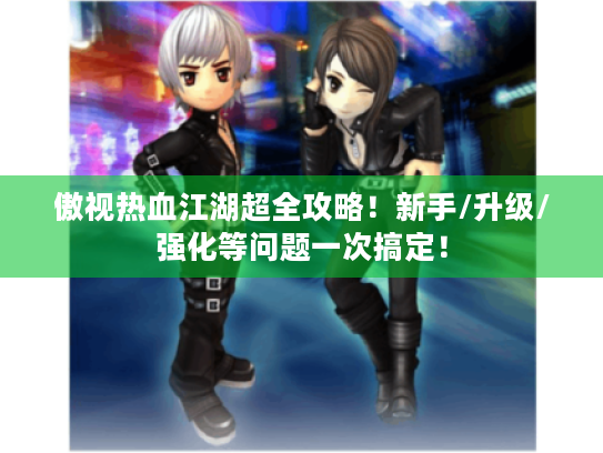 傲视热血江湖超全攻略!新手/升级/强化等问题一次搞定! 傲视热血江湖超全攻略!新手/升级/强化等问题一次搞定!