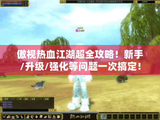 傲视热血江湖超全攻略!新手/升级/强化等问题一次搞定! 傲视热血江湖超全攻略!新手/升级/强化等问题一次搞定!