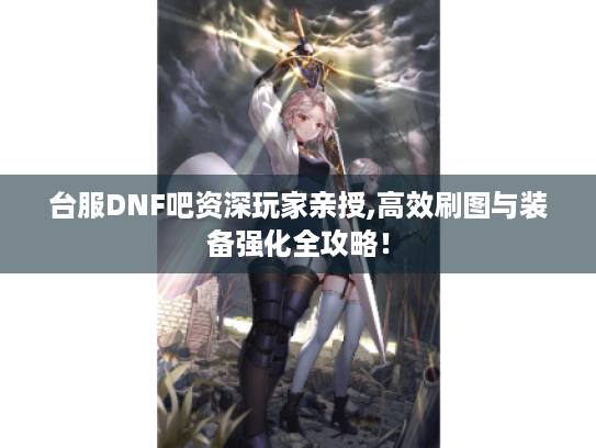 台服DNF吧资深玩家亲授,高效刷图与装备强化全攻略! 台服DNF吧资深玩家亲授,高效刷图与装备强化全攻略!