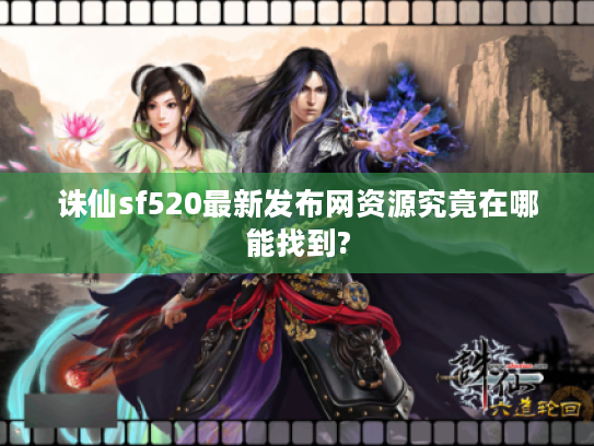 诛仙sf520最新发布网资源究竟在哪能找到? 诛仙sf520最新发布网资源究竟在哪能找到?