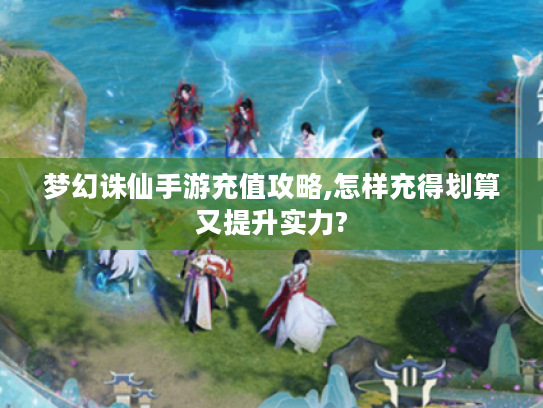梦幻诛仙手游充值攻略,怎样充得划算又提升实力? 梦幻诛仙手游充值攻略,怎样充得划算又提升实力?