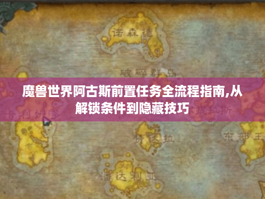 魔兽世界阿古斯前置任务全流程指南,从解锁条件到隐藏技巧 魔兽世界阿古斯前置任务全流程指南,从解锁条件到隐藏技巧