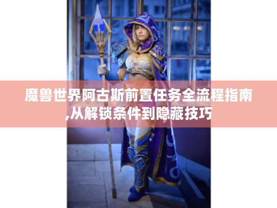 魔兽世界阿古斯前置任务全流程指南,从解锁条件到隐藏技巧 魔兽世界阿古斯前置任务全流程指南,从解锁条件到隐藏技巧