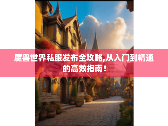 魔兽世界私服发布全攻略,从入门到精通的高效指南! 魔兽世界私服发布全攻略,从入门到精通的高效指南!