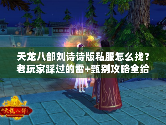 天龙八部刘诗诗版私服怎么找?老玩家踩过的雷+甄别攻略全给你 天龙八部刘诗诗版私服怎么找?老玩家踩过的雷+甄别攻略全给你