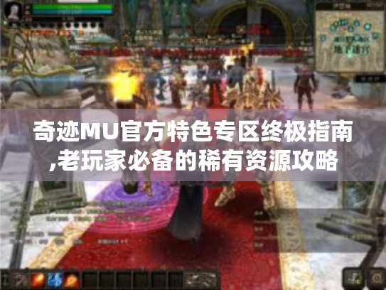 奇迹MU官方特色专区终极指南,老玩家必备的稀有资源攻略 奇迹MU官方特色专区终极指南,老玩家必备的稀有资源攻略
